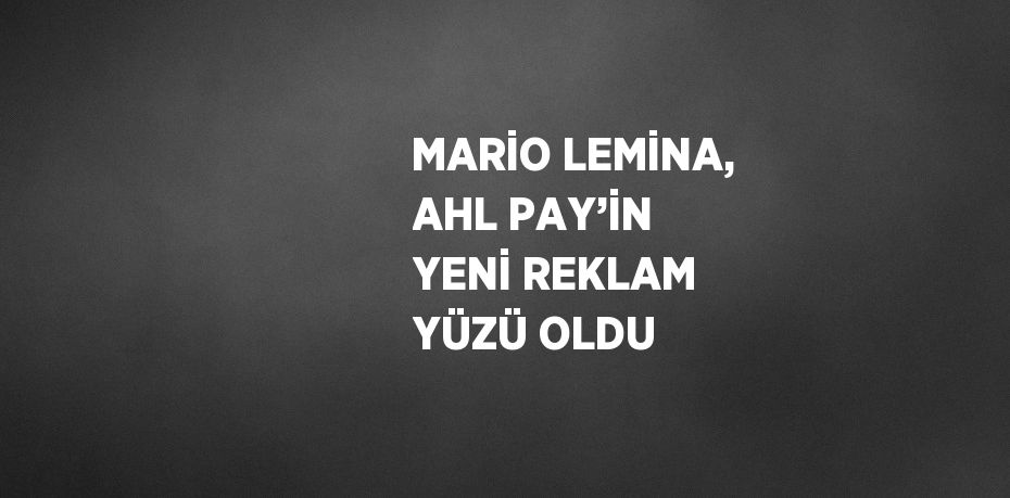 MARİO LEMİNA, AHL PAY’İN YENİ REKLAM YÜZÜ OLDU