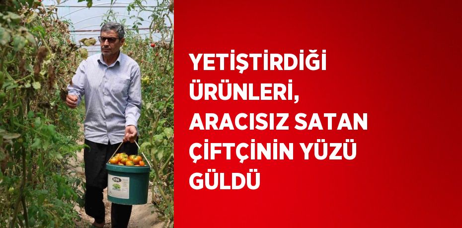 YETİŞTİRDİĞİ ÜRÜNLERİ, ARACISIZ SATAN ÇİFTÇİNİN YÜZÜ GÜLDÜ