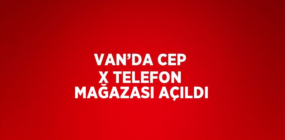 VAN’DA CEP X TELEFON MAĞAZASI AÇILDI
