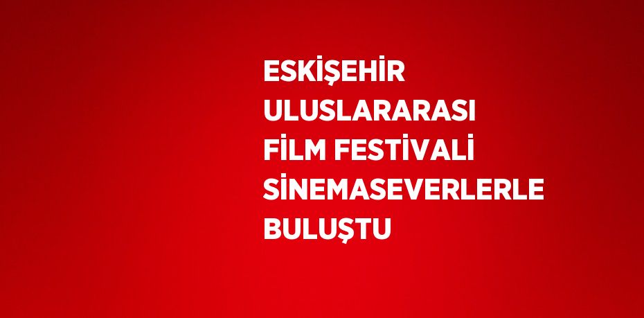 ESKİŞEHİR ULUSLARARASI FİLM FESTİVALİ SİNEMASEVERLERLE BULUŞTU