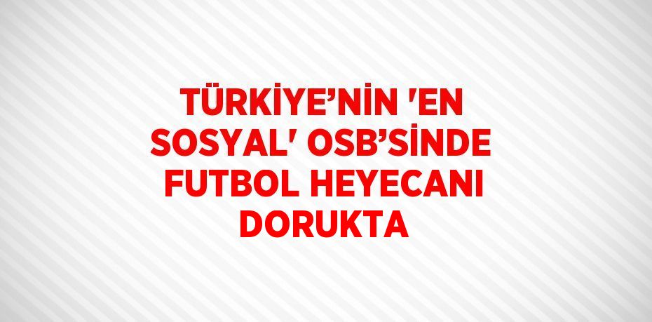 TÜRKİYE’NİN 'EN SOSYAL' OSB’SİNDE FUTBOL HEYECANI DORUKTA