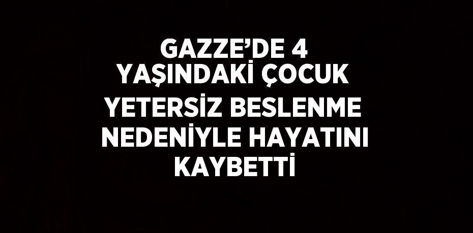 GAZZE’DE 4 YAŞINDAKİ ÇOCUK YETERSİZ BESLENME NEDENİYLE HAYATINI KAYBETTİ