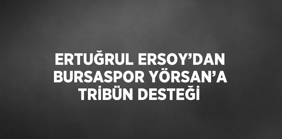 ERTUĞRUL ERSOY’DAN BURSASPOR YÖRSAN’A TRİBÜN DESTEĞİ