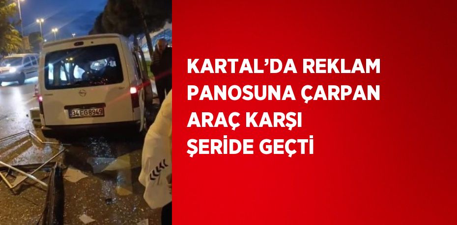 KARTAL’DA REKLAM PANOSUNA ÇARPAN ARAÇ KARŞI ŞERİDE GEÇTİ