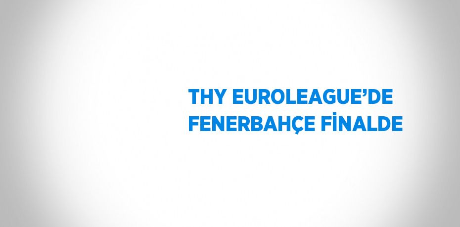 THY EUROLEAGUE’DE FENERBAHÇE FİNALDE