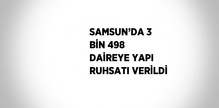SAMSUN’DA 3 BİN 498 DAİREYE YAPI RUHSATI VERİLDİ