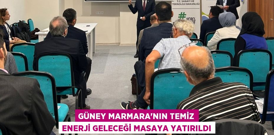 GÜNEY MARMARA'NIN TEMİZ ENERJİ GELECEĞİ MASAYA YATIRILDI
