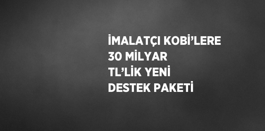 İMALATÇI KOBİ’LERE 30 MİLYAR TL’LİK YENİ DESTEK PAKETİ