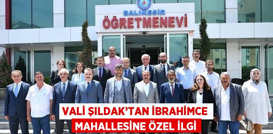 VALİ ŞILDAK’TAN İBRAHİMCE MAHALLESİNE ÖZEL İLGİ