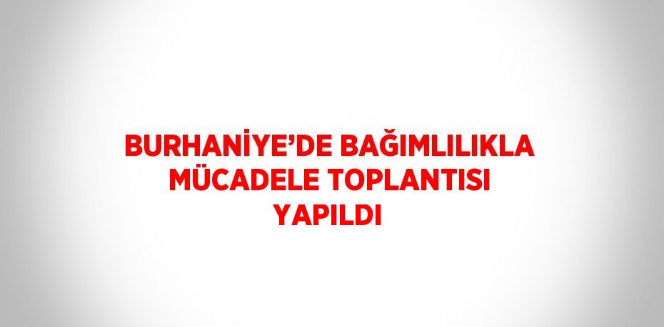 BURHANİYE’DE BAĞIMLILIKLA MÜCADELE TOPLANTISI YAPILDI