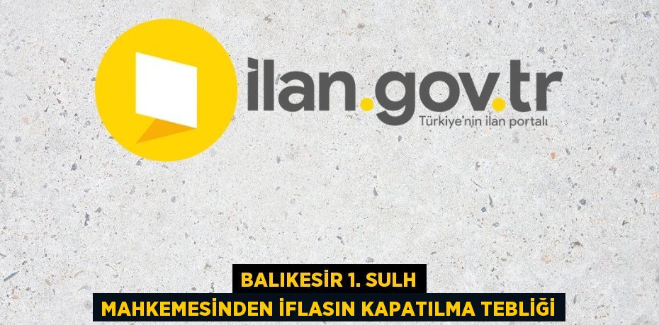 BALIKESİR 1. SULH MAHKEMESİNDEN İFLASIN KAPATILMA TEBLİĞİ