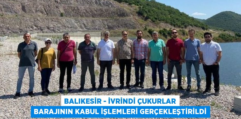 BALIKESİR - İVRİNDİ ÇUKURLAR BARAJININ KABUL İŞLEMLERİ GERÇEKLEŞTİRİLDİ