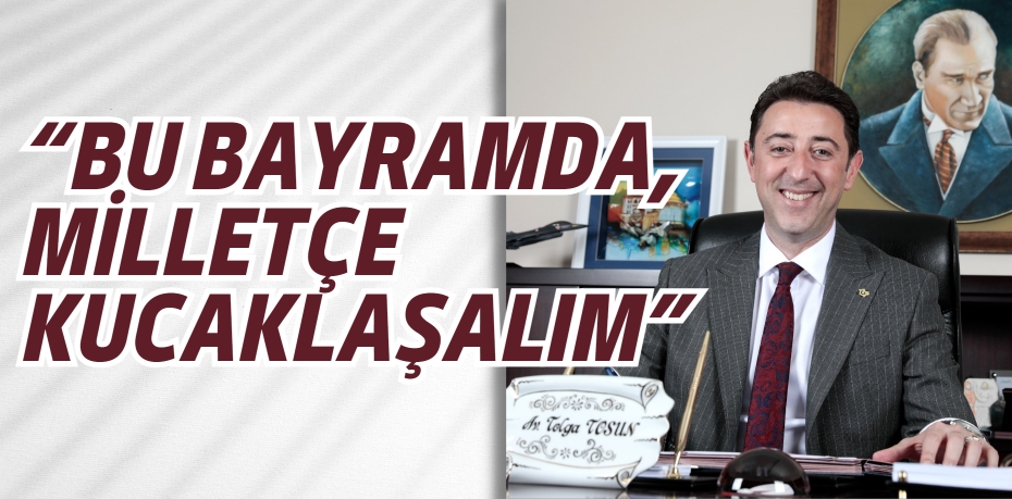 “BU BAYRAMDA,  MİLLETÇE KUCAKLAŞALIM”