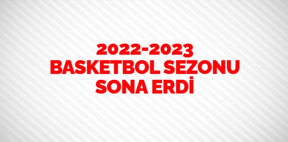 2022-2023 BASKETBOL SEZONU SONA ERDİ