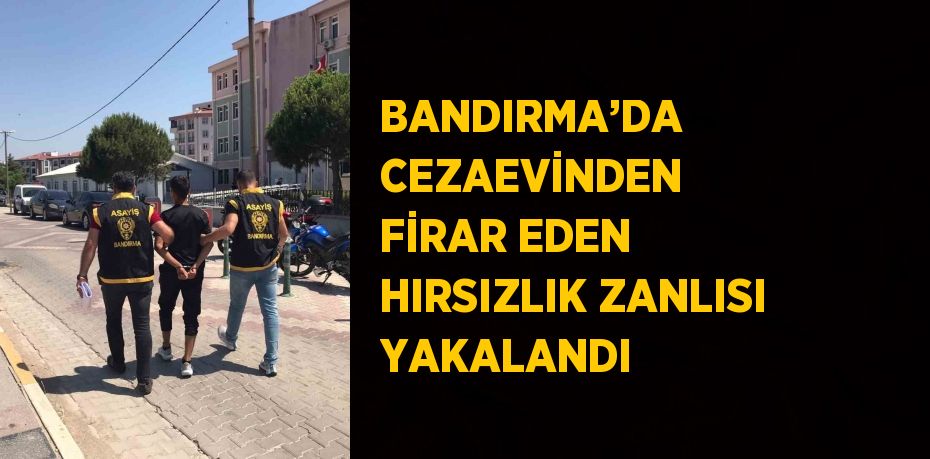 BANDIRMA’DA CEZAEVİNDEN FİRAR EDEN HIRSIZLIK ZANLISI YAKALANDI