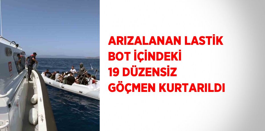 ARIZALANAN LASTİK BOT İÇİNDEKİ 19 DÜZENSİZ GÖÇMEN KURTARILDI