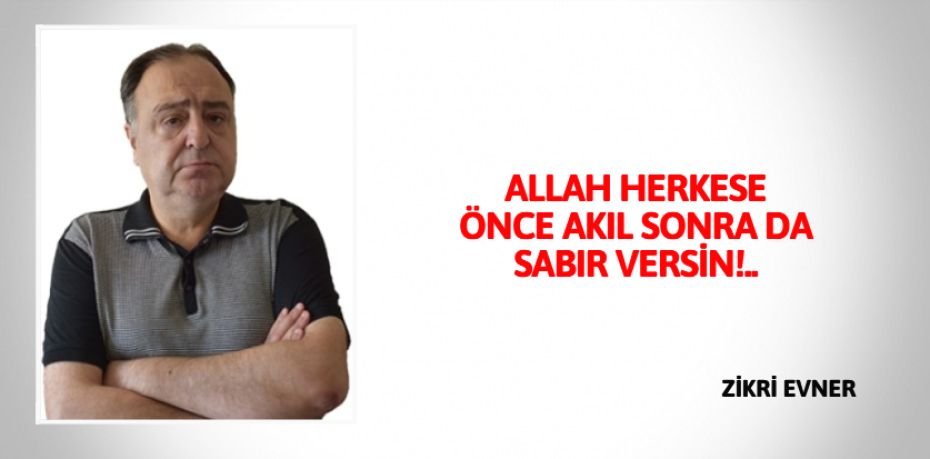 ALLAH HERKESE ÖNCE AKIL   SONRA DA SABIR VERSİN!..