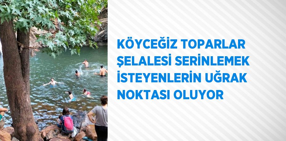 KÖYCEĞİZ TOPARLAR ŞELALESİ SERİNLEMEK İSTEYENLERİN UĞRAK NOKTASI OLUYOR