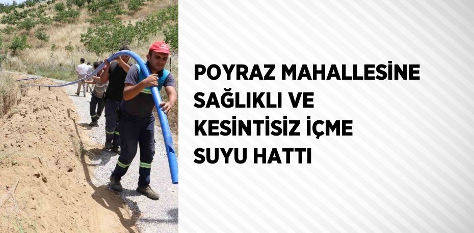 POYRAZ MAHALLESİNE SAĞLIKLI VE KESİNTİSİZ İÇME SUYU HATTI