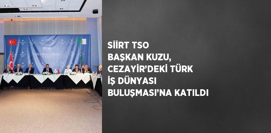 SİİRT TSO BAŞKAN KUZU, CEZAYİR’DEKİ TÜRK İŞ DÜNYASI BULUŞMASI’NA KATILDI