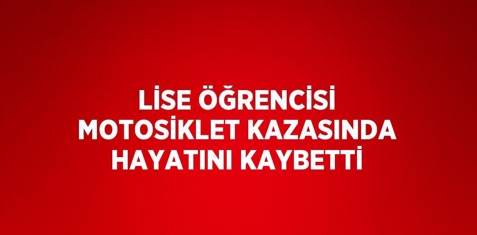 LİSE ÖĞRENCİSİ MOTOSİKLET KAZASINDA HAYATINI KAYBETTİ