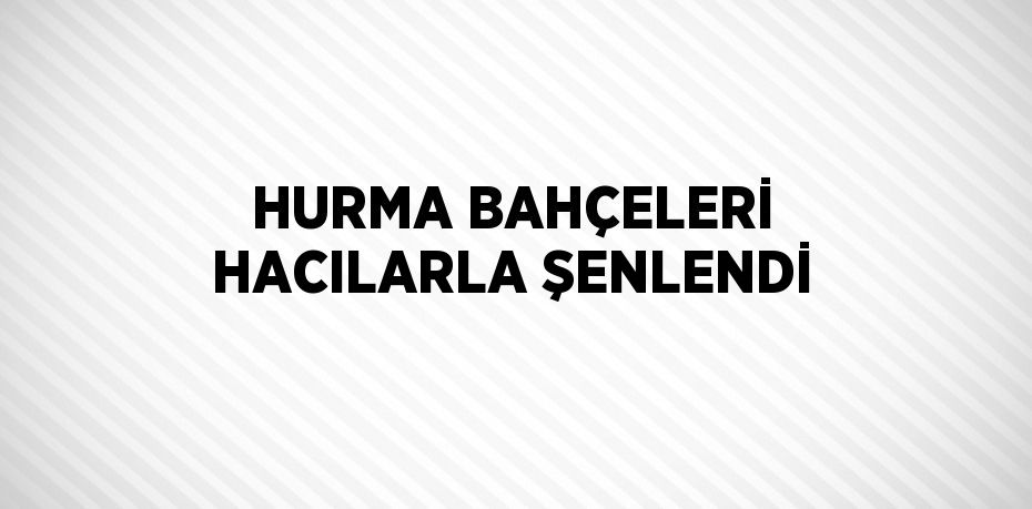 HURMA BAHÇELERİ HACILARLA ŞENLENDİ