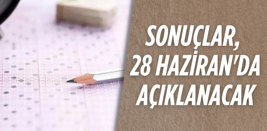 SONUÇLAR, 28 HAZİRAN'DA AÇIKLANACAK