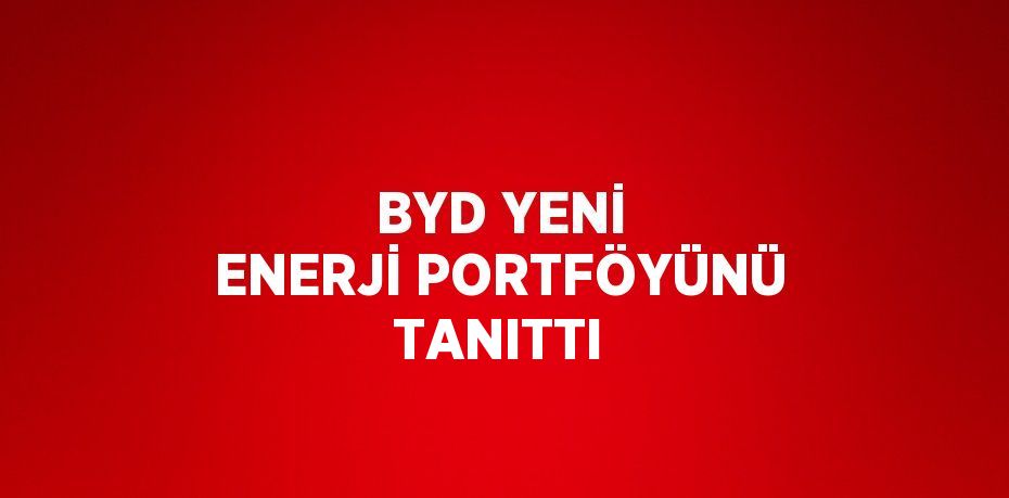 BYD YENİ ENERJİ PORTFÖYÜNÜ TANITTI