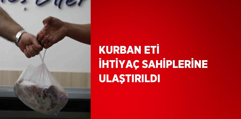 KURBAN ETİ İHTİYAÇ SAHİPLERİNE ULAŞTIRILDI