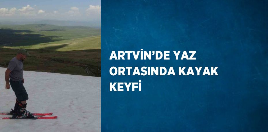 ARTVİN’DE YAZ ORTASINDA KAYAK KEYFİ