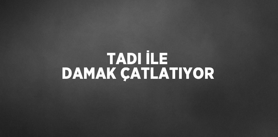 TADI İLE DAMAK ÇATLATIYOR