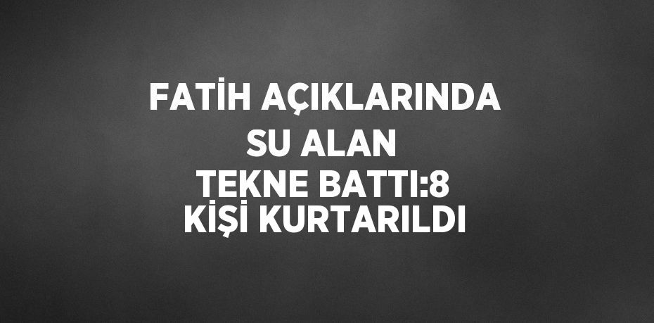 FATİH AÇIKLARINDA SU ALAN TEKNE BATTI:8 KİŞİ KURTARILDI
