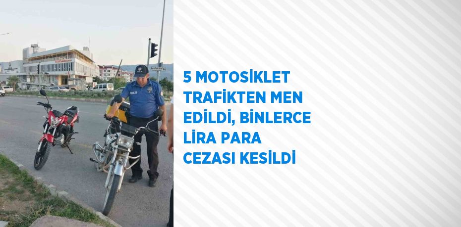 5 MOTOSİKLET TRAFİKTEN MEN EDİLDİ, BİNLERCE LİRA PARA CEZASI KESİLDİ