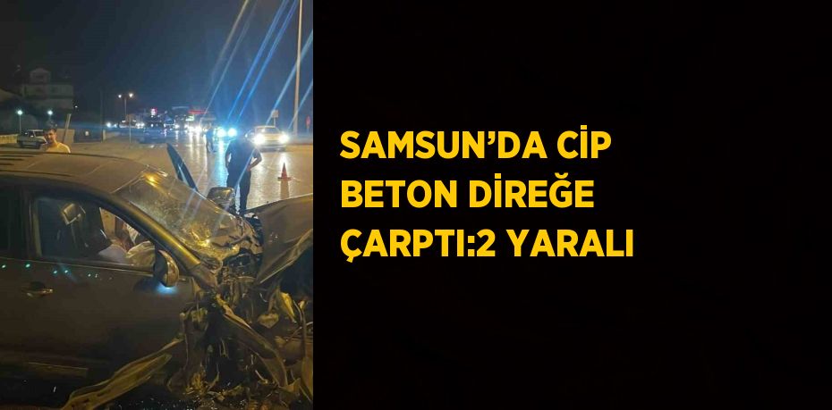 SAMSUN’DA CİP BETON DİREĞE ÇARPTI:2 YARALI