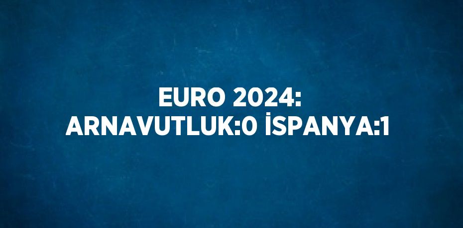 EURO 2024: ARNAVUTLUK:0 İSPANYA:1