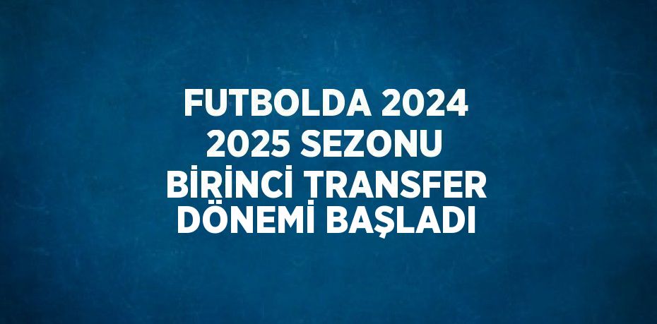 FUTBOLDA 2024 2025 SEZONU BİRİNCİ TRANSFER DÖNEMİ BAŞLADI