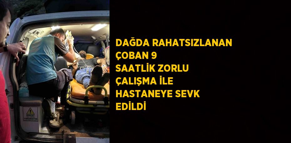 DAĞDA RAHATSIZLANAN ÇOBAN 9 SAATLİK ZORLU ÇALIŞMA İLE HASTANEYE SEVK EDİLDİ