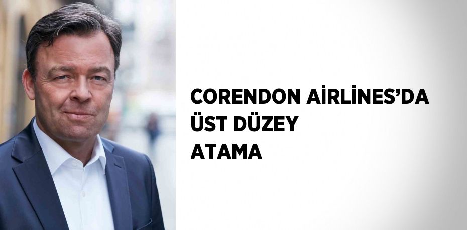 CORENDON AİRLİNES’DA ÜST DÜZEY ATAMA