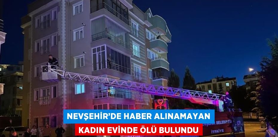 NEVŞEHİR’DE HABER ALINAMAYAN KADIN EVİNDE ÖLÜ BULUNDU