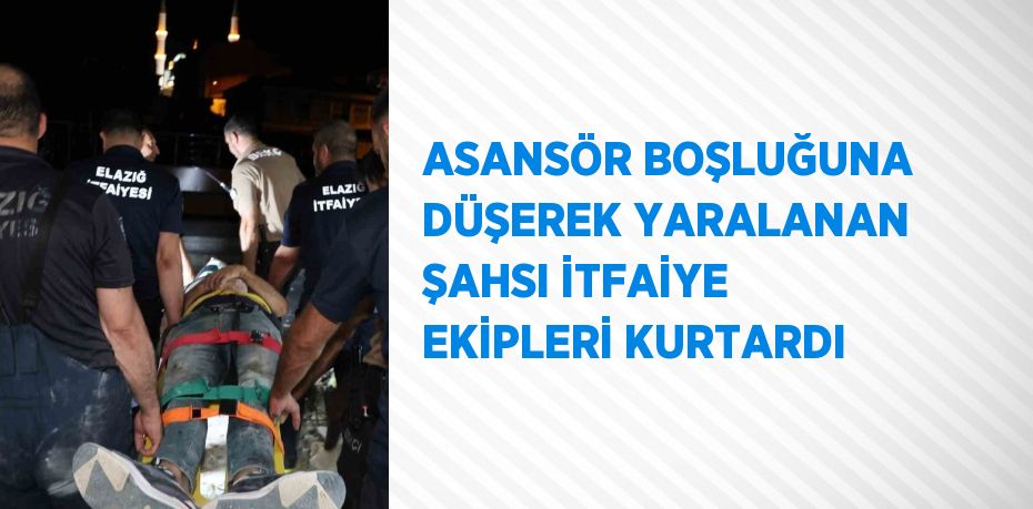 ASANSÖR BOŞLUĞUNA DÜŞEREK YARALANAN ŞAHSI İTFAİYE EKİPLERİ KURTARDI