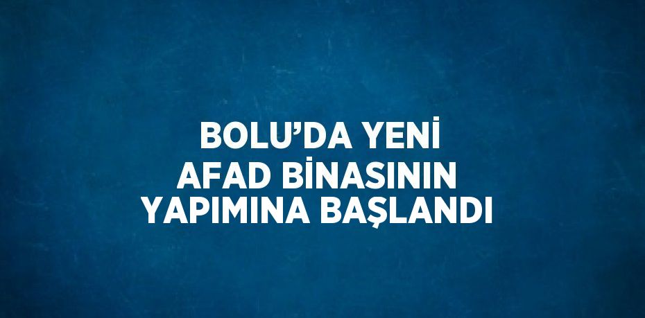 BOLU’DA YENİ AFAD BİNASININ YAPIMINA BAŞLANDI