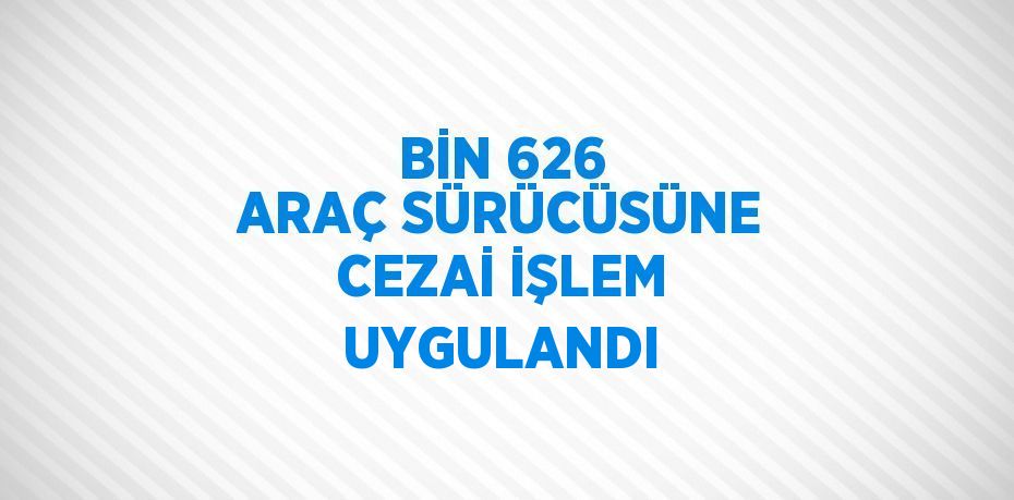 BİN 626 ARAÇ SÜRÜCÜSÜNE CEZAİ İŞLEM UYGULANDI