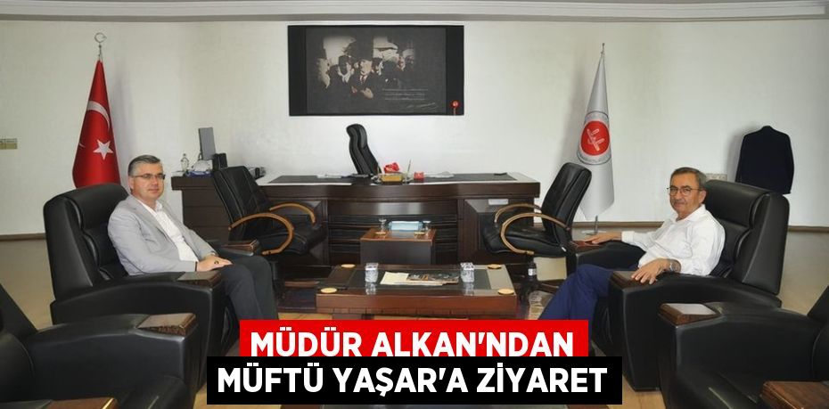 MÜDÜR ALKAN’NDAN MÜFTÜ YAŞAR’A ZİYARET