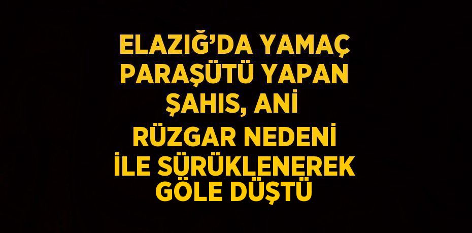 ELAZIĞ’DA YAMAÇ PARAŞÜTÜ YAPAN ŞAHIS, ANİ RÜZGAR NEDENİ İLE SÜRÜKLENEREK GÖLE DÜŞTÜ