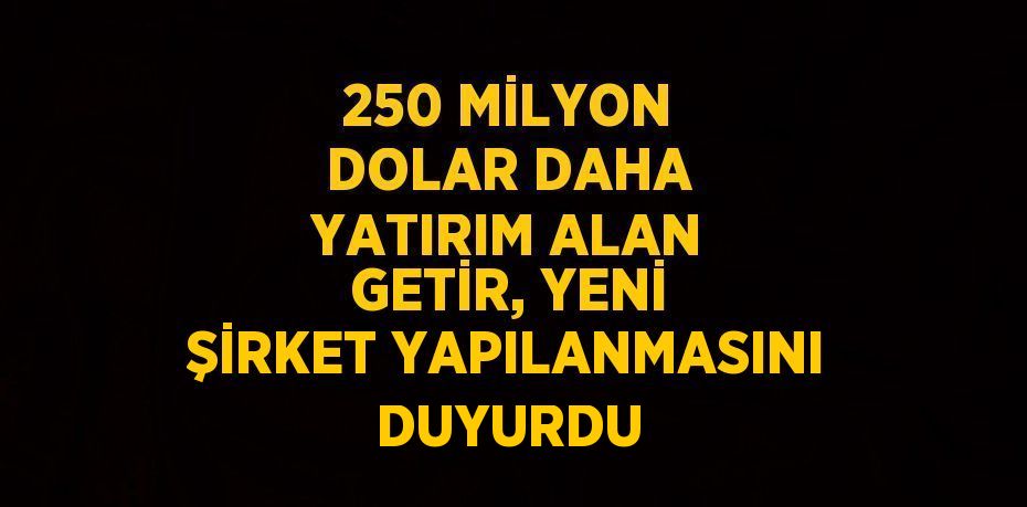 250 MİLYON DOLAR DAHA YATIRIM ALAN GETİR, YENİ ŞİRKET YAPILANMASINI DUYURDU