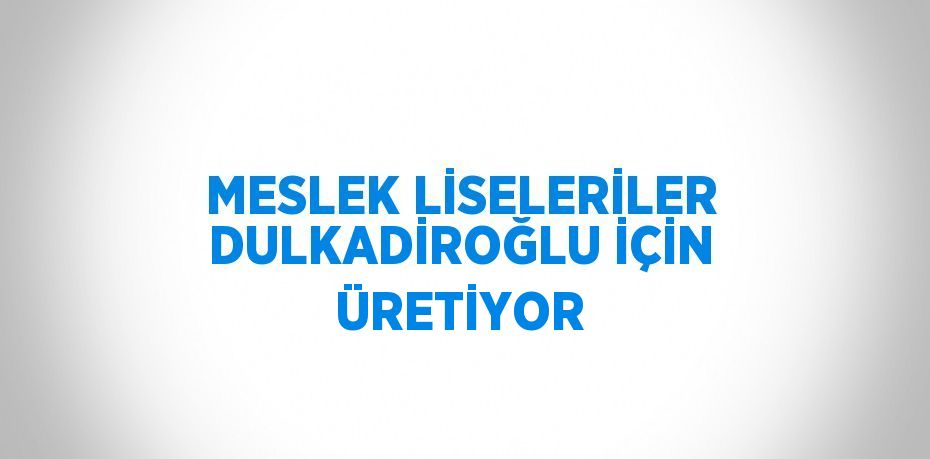 MESLEK LİSELERİLER DULKADİROĞLU İÇİN ÜRETİYOR