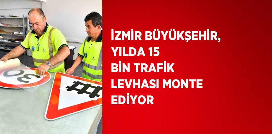 İZMİR BÜYÜKŞEHİR, YILDA 15 BİN TRAFİK LEVHASI MONTE EDİYOR
