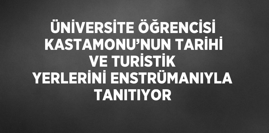 ÜNİVERSİTE ÖĞRENCİSİ KASTAMONU’NUN TARİHİ VE TURİSTİK YERLERİNİ ENSTRÜMANIYLA TANITIYOR