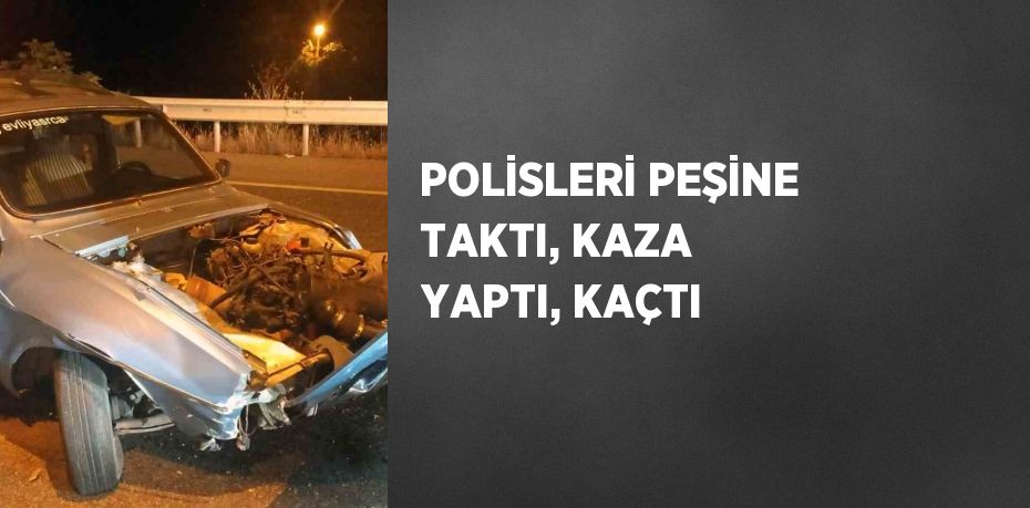 POLİSLERİ PEŞİNE TAKTI, KAZA YAPTI, KAÇTI