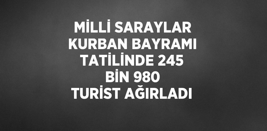 MİLLİ SARAYLAR KURBAN BAYRAMI TATİLİNDE 245 BİN 980 TURİST AĞIRLADI